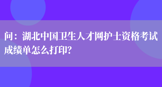 问：湖北中国卫生人才网护士资格考试成绩单怎么打印？(图1)