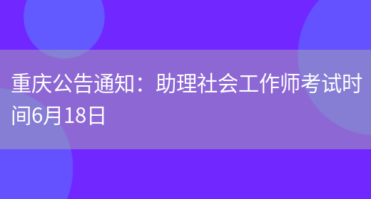 重庆公告通知：助理社会工作师考试时间6月18日(图1)