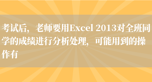 考试后，老师要用Excel 2013对全班同学的成绩进行分析处理，可能用到的操作有(图1)