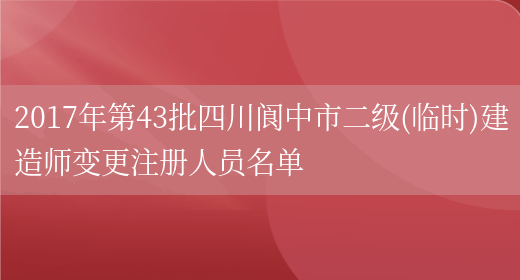 2017年第43批四川阆中市二级(临时)建造师变更注册人员名单(图1)