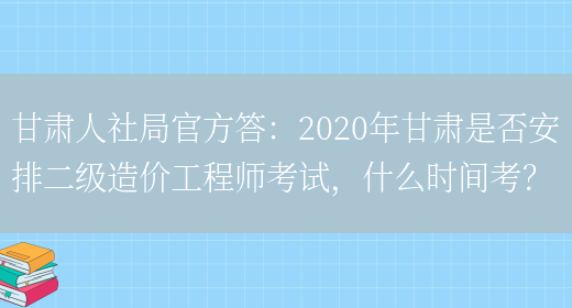 甘肃人社局官方答：2020年甘肃是否安排二级造价工程师考试，什么时间考？(图1)