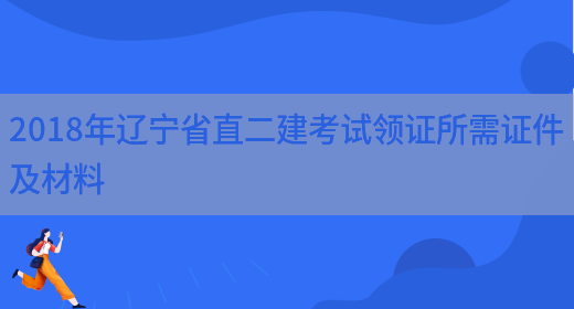 2018年辽宁省直二建考试领证所需证件及材料(图1)