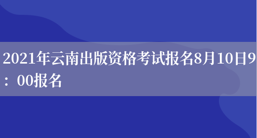 2021年云南出版资格考试报名8月10日9：00报名(图1)