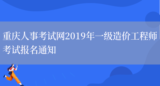 重庆人事考试网2019年一级造价工程师考试报名通知(图1)