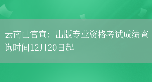 云南已官宣：出版专业资格考试成绩查询时间12月20日起(图1)