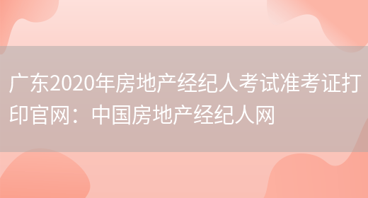 广东2020年房地产经纪人考试准考证打印官网：中国房地产经纪人网(图1)