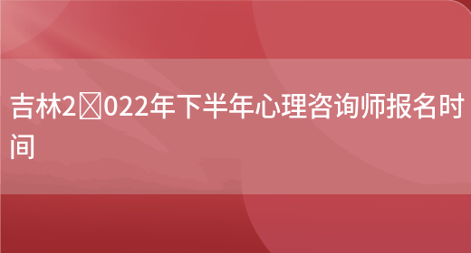 吉林2​022年下半年心理咨询师报名时间(图1)
