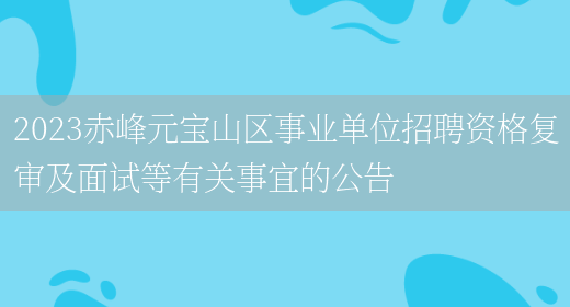 2023赤峰元宝山区事业单位招聘资格复审及面试等有关事宜的公告(图1)