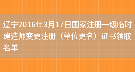 辽宁2016年3月17日国家注册一级临时建造师变更注册（单位更名）证书领取名单(图1)