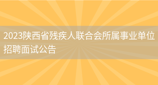 2023陕西省残疾人联合会所属事业单位招聘面试公告(图1)
