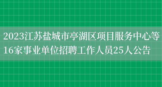 2023江苏盐城市亭湖区项目服务中心等16家事业单位招聘工作人员25人公告(图1)