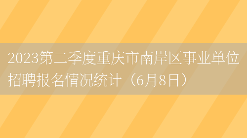 2023第二季度重庆市南岸区事业单位招聘报名情况统计（6月8日）(图1)