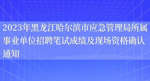 2023年黑龙江哈尔滨市应急管理局所属事业单位招聘笔试成绩及现场资格确认通知(图1)