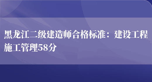 黑龙江二级建造师合格标准：建设工程施工管理58分(图1)