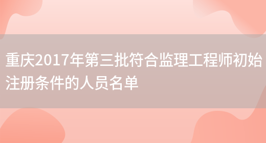 重庆2017年第三批符合监理工程师初始注册条件的人员名单(图1)