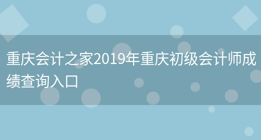 重庆会计之家2019年重庆初级会计师成绩查询入口(图1)