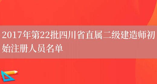 2017年第22批四川省直属二级建造师初始注册人员名单(图1)