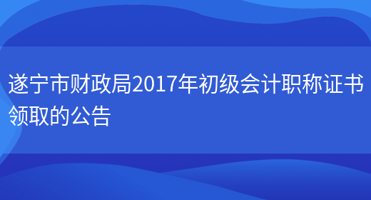 遂宁市财政局2017年初级会计职称证书领取的公告(图1)