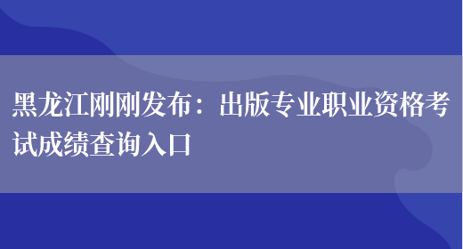 黑龙江刚刚发布：出版专业职业资格考试成绩查询入口(图1)