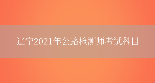 辽宁2021年公路检测师考试科目(图1)
