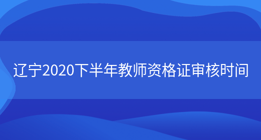 辽宁2020下半年教师资格证审核时间(图1)