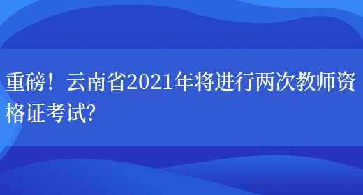 重磅！云南省2021年将进行两次教师资格证考试？(图1)