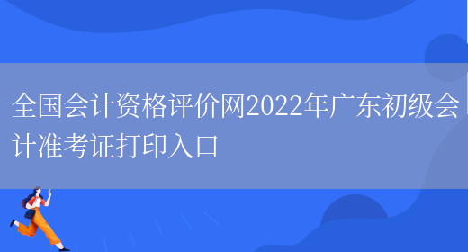 全国会计资格评价网2022年广东初级会计准考证打印入口(图1)