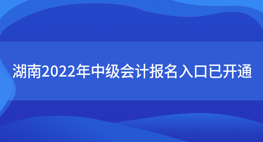 湖南2022年中级会计报名入口已开通(图1)