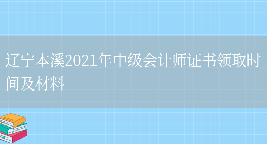 辽宁本溪2021年中级会计师证书领取时间及材料(图1)