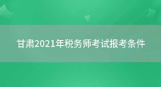 甘肃2021年税务师考试报考条件(图1)