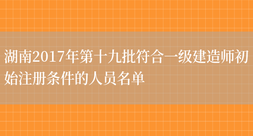 湖南2017年第十九批符合一级建造师初始注册条件的人员名单(图1)