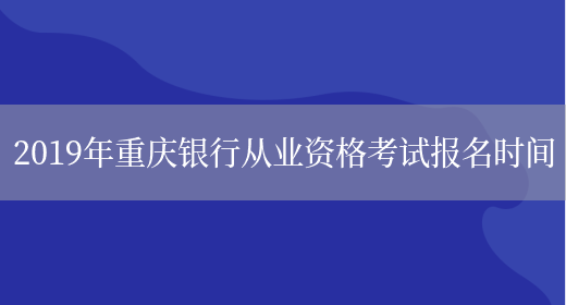 2019年重庆银行从业资格考试报名时间(图1)