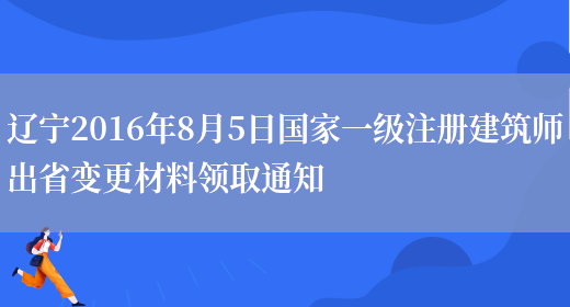 辽宁2016年8月5日国家一级注册建筑师出省变更材料领取通知(图1)