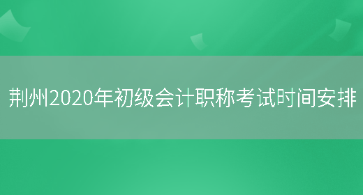 荆州2020年初级会计职称考试时间安排(图1)