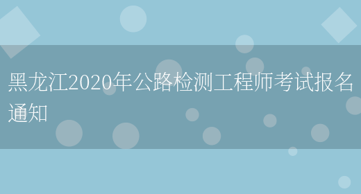 黑龙江2020年公路检测工程师考试报名通知(图1)