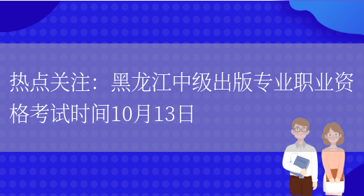热点关注：黑龙江中级出版专业职业资格考试时间10月13日(图1)