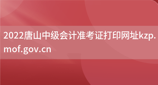 2022唐山中级会计准考证打印网址kzp.mof.gov.cn(图1)