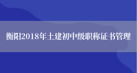 衡阳2018年土建初中级职称证书管理(图1)