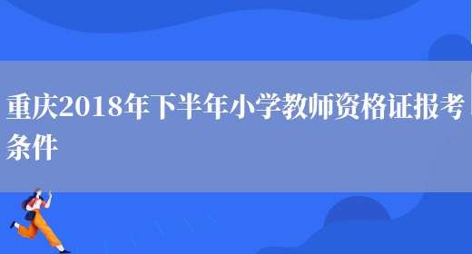 重庆2018年下半年小学教师资格证报考条件(图1)