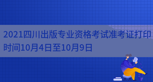2021四川出版专业资格考试准考证打印时间10月4日至10月9日(图1)