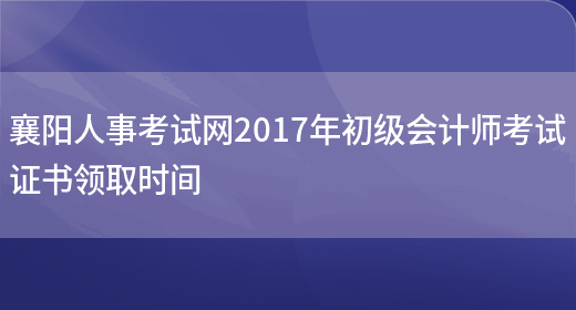 襄阳人事考试网2017年初级会计师考试证书领取时间(图1)
