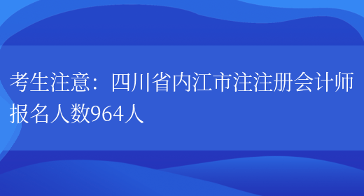 考生注意：四川省内江市注注册会计师报名人数964人