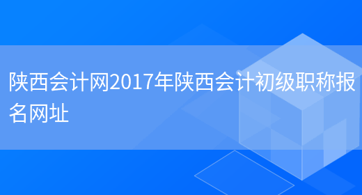 陕西会计网2017年陕西会计初级职称报名网址(图1)