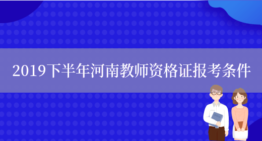 2019下半年河南教师资格证报考条件(图1)