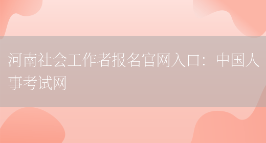 河南社会工作者报名官网入口：中国人事考试网(图1)