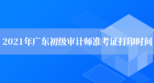 2021年广东初级审计师准考证打印时间(图1)