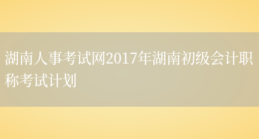 湖南人事考试网2017年湖南初级会计职称考试计划(图1)