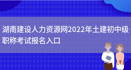 湖南建设人力资源网2022年土建初中级职称考试报名入口(图1)