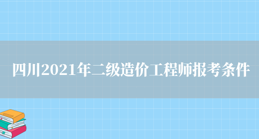 四川2021年二级造价工程师报考条件(图1)
