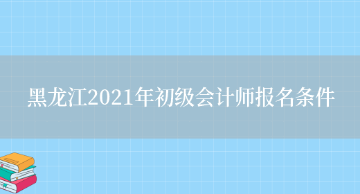 黑龙江2021年初级会计师报名条件(图1)